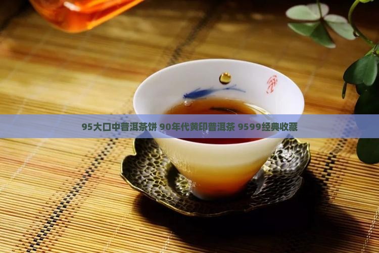 95大口中普洱茶饼 90年代黄印普洱茶 9599经典收藏