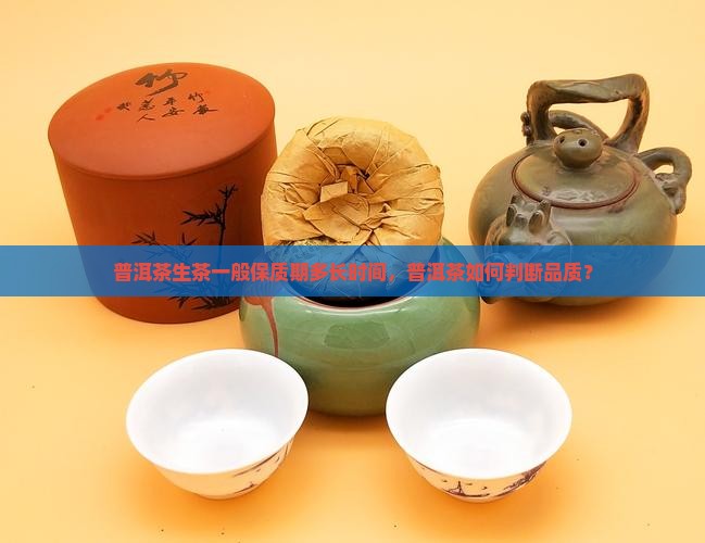 普洱茶生茶一般保质期多长时间，普洱茶如何判断品质？
