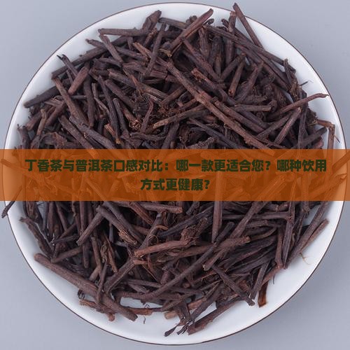 丁香茶与普洱茶口感对比：哪一款更适合您？哪种饮用方式更健康？