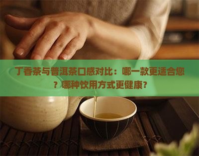 丁香茶与普洱茶口感对比：哪一款更适合您？哪种饮用方式更健康？