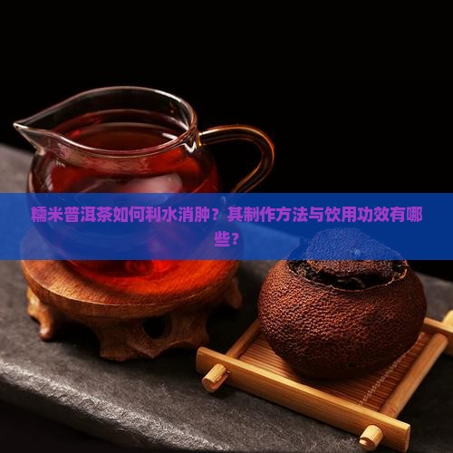 糯米普洱茶如何利水消肿？其制作方法与饮用功效有哪些？