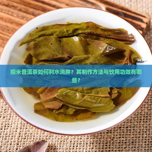 糯米普洱茶如何利水消肿？其制作方法与饮用功效有哪些？