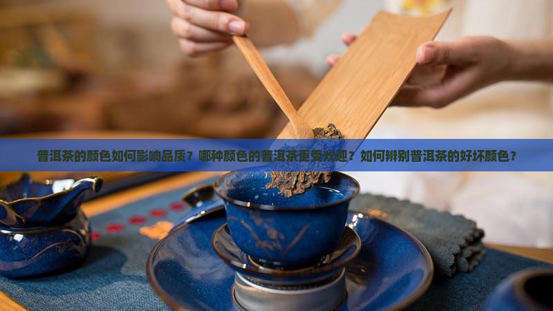 普洱茶的颜色如何影响品质？哪种颜色的普洱茶更受欢迎？如何辨别普洱茶的好坏颜色？