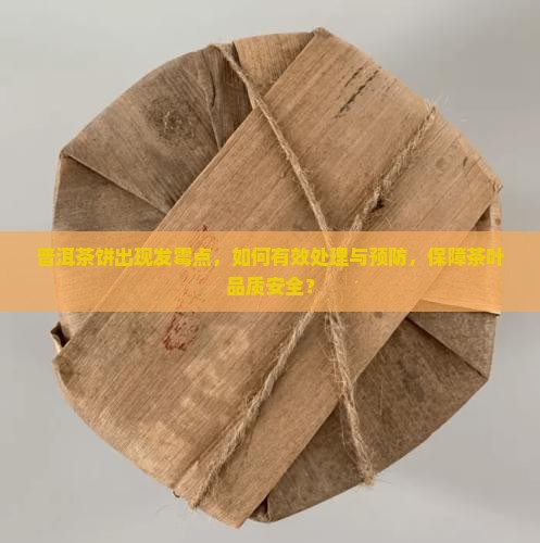 普洱茶饼出现发霉点，如何有效处理与预防，保障茶叶品质安全？