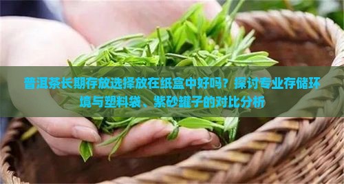普洱茶长期存放选择放在纸盒中好吗？探讨专业存储环境与塑料袋、紫砂罐子的对比分析