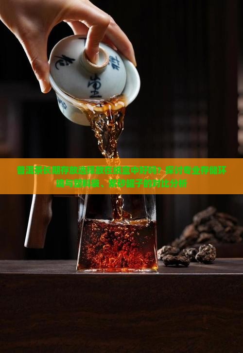 普洱茶长期存放选择放在纸盒中好吗？探讨专业存储环境与塑料袋、紫砂罐子的对比分析