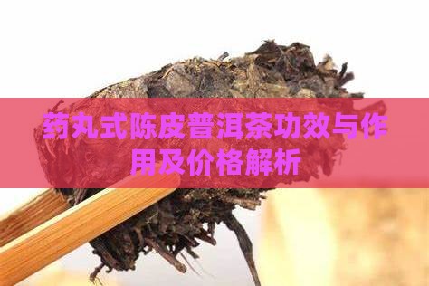 药丸式陈皮普洱茶功效与作用及价格解析