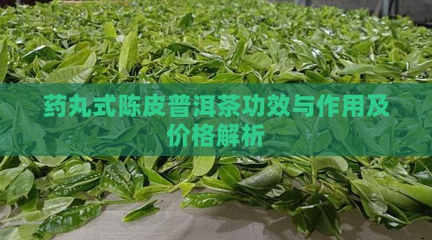药丸式陈皮普洱茶功效与作用及价格解析
