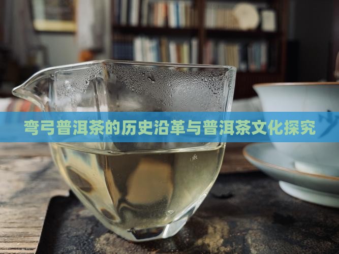 弯弓普洱茶的历史沿革与普洱茶文化探究