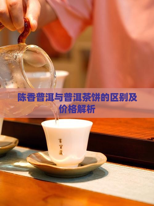 陈香普洱与普洱茶饼的区别及价格解析