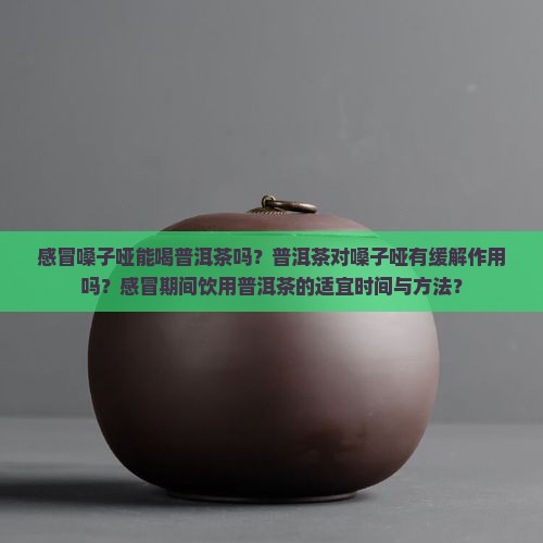 感冒嗓子哑能喝普洱茶吗？普洱茶对嗓子哑有缓解作用吗？感冒期间饮用普洱茶的适宜时间与方法？