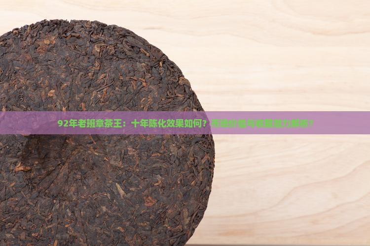 92年老班章茶王：十年陈化效果如何？市场价值与收藏潜力解析？
