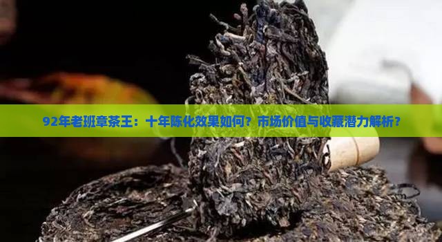 92年老班章茶王：十年陈化效果如何？市场价值与收藏潜力解析？