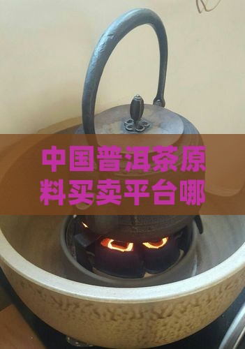 中国普洱茶原料买卖平台哪些普洱站