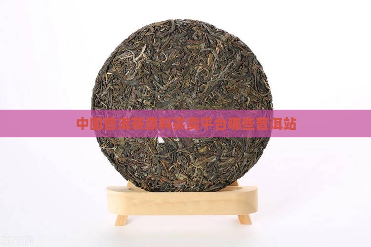 中国普洱茶原料买卖平台哪些普洱站