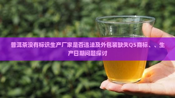 普洱茶没有标识生产厂家是否违法及外包装缺失QS商标、、生产日期问题探讨