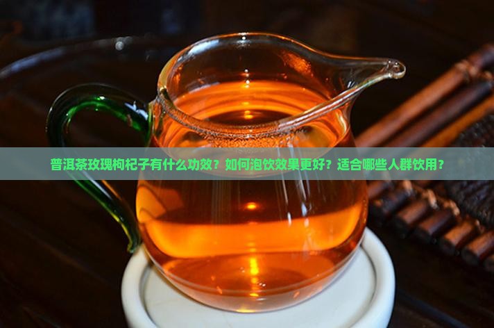 普洱茶玫瑰枸杞子有什么功效？如何泡饮效果更好？适合哪些人群饮用？