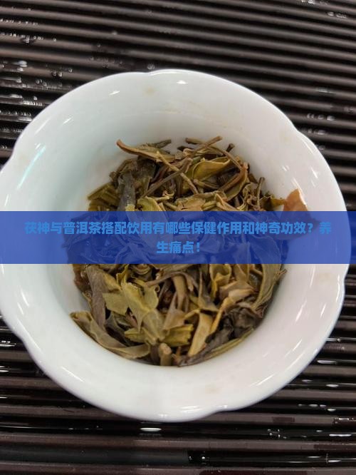 茯神与普洱茶搭配饮用有哪些保健作用和神奇功效？养生痛点！