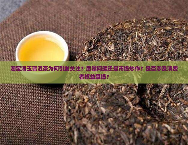 淘宝海玉普洱茶为何引发关注？质量问题还是市场炒作？是否涉及消费者权益受损？