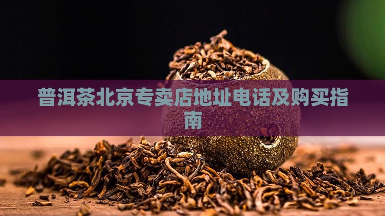 普洱茶北京专卖店地址电话及购买指南 普洱茶北京专卖店地址电话及购买指南