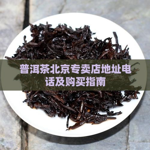 普洱茶北京专卖店地址电话及购买指南 普洱茶北京专卖店地址电话及购买指南