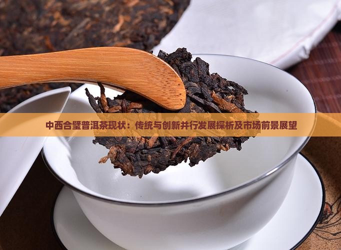 中西合璧普洱茶现状：传统与创新并行发展探析及市场前景展望