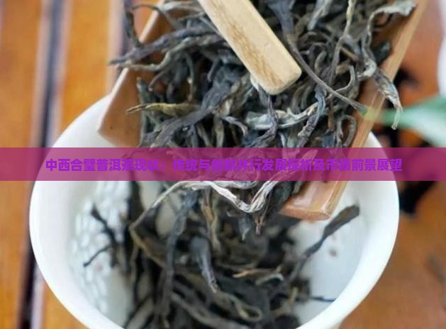 中西合璧普洱茶现状：传统与创新并行发展探析及市场前景展望