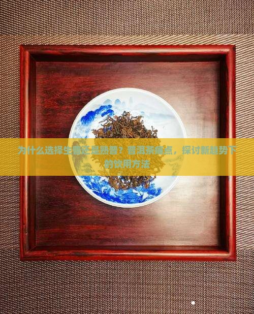 为什么选择生普还是熟普？普洱茶痛点，探讨新趋势下的饮用方法