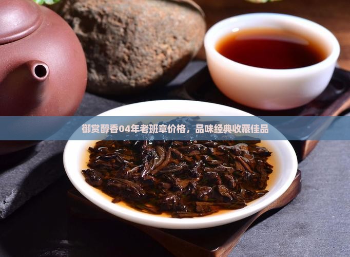 御赏醇香04年老班章价格，品味经典收藏佳品
