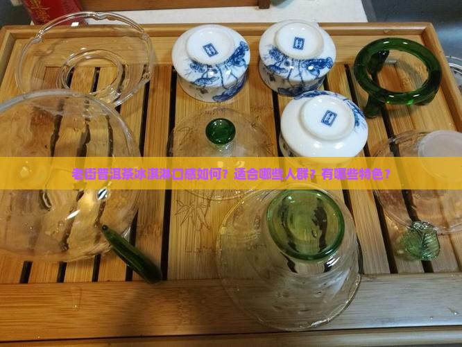 老街普洱茶冰淇淋口感如何？适合哪些人群？有哪些特色？
