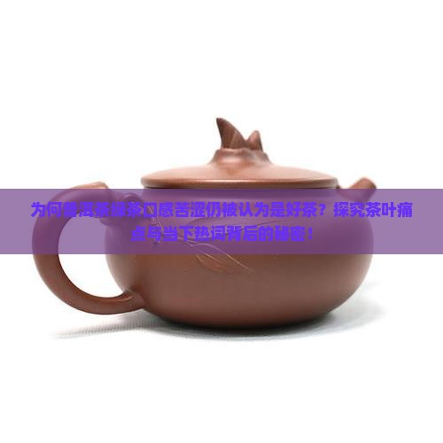 为何普洱茶绿茶口感苦涩仍被认为是好茶？探究茶叶痛点与当下热词背后的秘密！