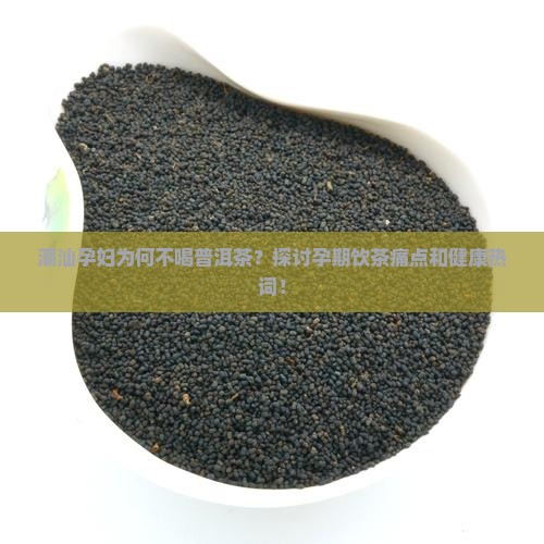 潮汕孕妇为何不喝普洱茶？探讨孕期饮茶痛点和健康热词！