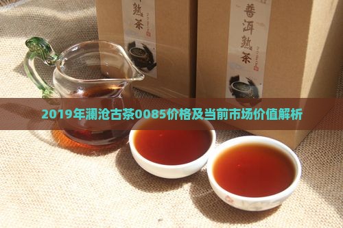 2019年澜沧古茶0085价格及当前市场价值解析