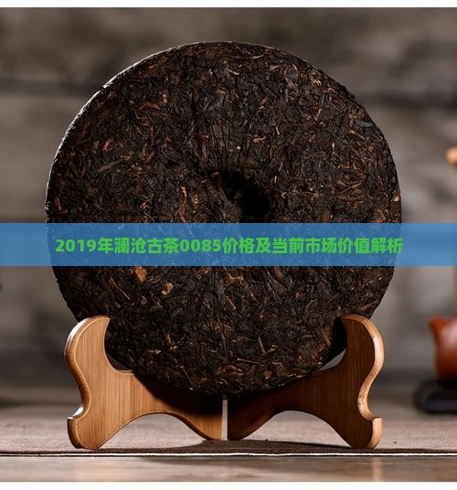 2019年澜沧古茶0085价格及当前市场价值解析