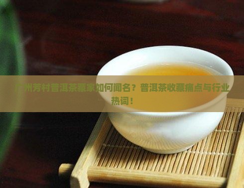 广州芳村普洱茶藏家如何闻名？普洱茶收藏痛点与行业热词！