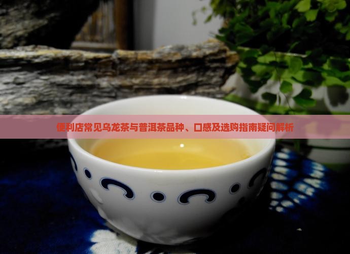 便利店常见乌龙茶与普洱茶品种、口感及选购指南疑问解析