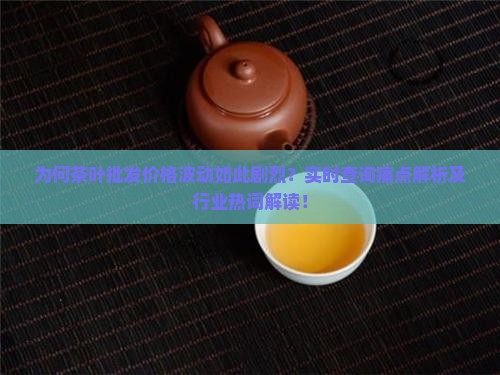 为何茶叶批发价格波动如此剧烈？实时查询痛点解析及行业热词解读！