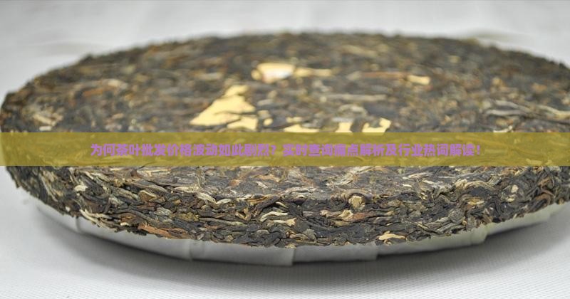 为何茶叶批发价格波动如此剧烈？实时查询痛点解析及行业热词解读！