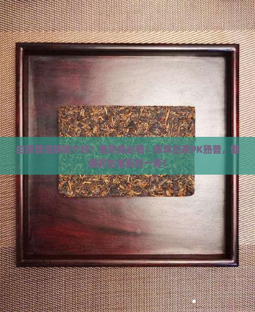 白茶普洱茶哪个好？老茶鬼必看：陈年白茶PK熟普，健康养生谁更胜一筹？