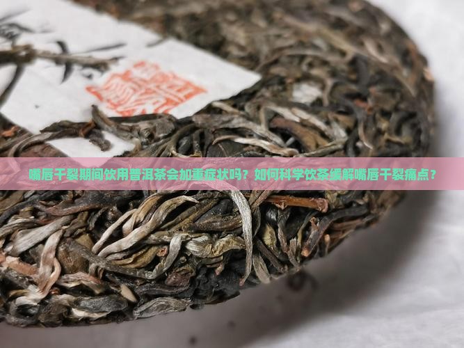 嘴唇干裂期间饮用普洱茶会加重症状吗？如何科学饮茶缓解嘴唇干裂痛点？