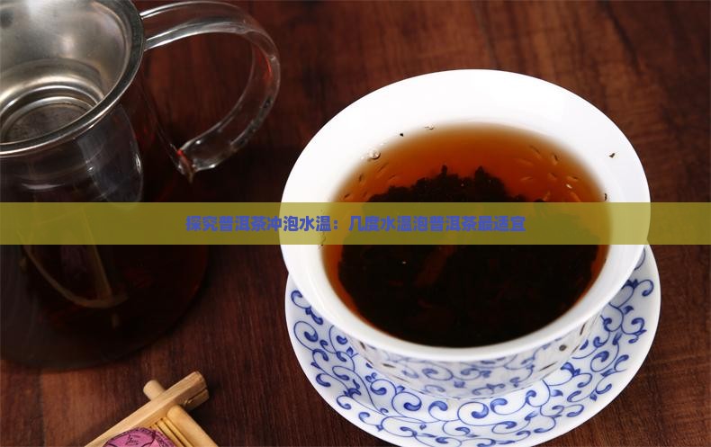 探究普洱茶冲泡水温：几度水温泡普洱茶最适宜
