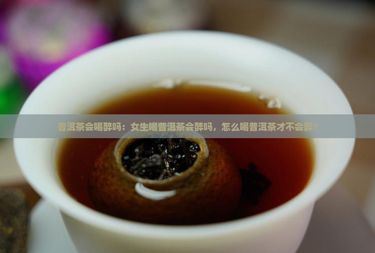 普洱茶会喝醉吗：女生喝普洱茶会醉吗，怎么喝普洱茶才不会醉？