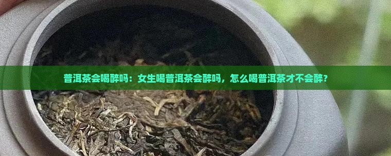 普洱茶会喝醉吗：女生喝普洱茶会醉吗，怎么喝普洱茶才不会醉？