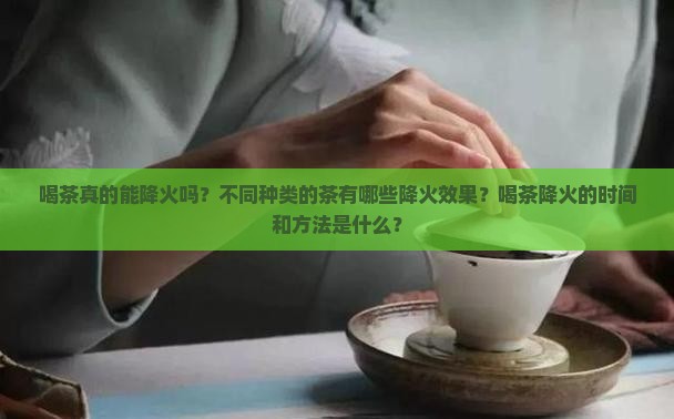 喝茶真的能降火吗？不同种类的茶有哪些降火效果？喝茶降火的时间和方法是什么？
