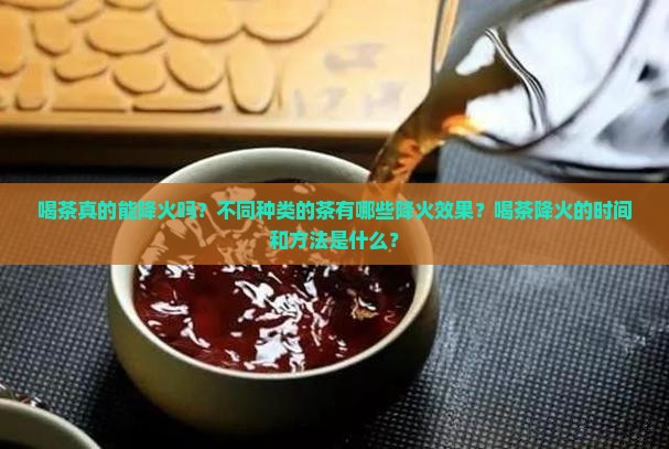 喝茶真的能降火吗？不同种类的茶有哪些降火效果？喝茶降火的时间和方法是什么？