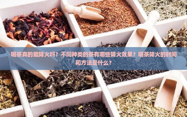 喝茶真的能降火吗？不同种类的茶有哪些降火效果？喝茶降火的时间和方法是什么？