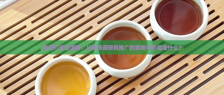如何打造普洱茶：从市场调研到推广的策略与步骤是什么？