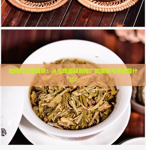 如何打造普洱茶：从市场调研到推广的策略与步骤是什么？