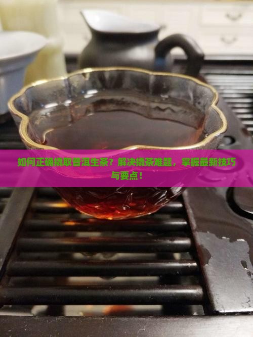 如何正确撬取普洱生茶？解决撬茶难题，掌握最新技巧与要点！