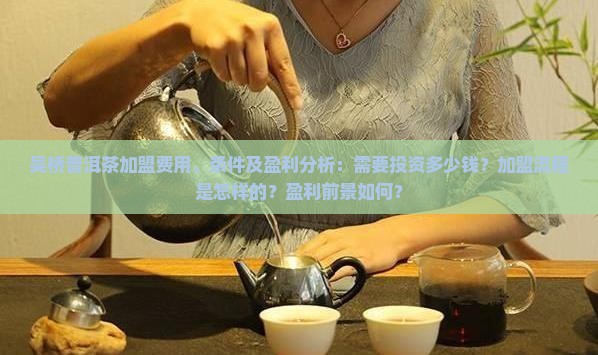 吴桥普洱茶加盟费用、条件及盈利分析：需要投资多少钱？加盟流程是怎样的？盈利前景如何？